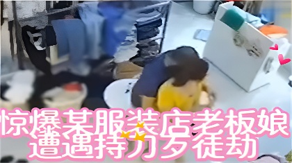 惊爆某服装店老板娘遭遇持刀歹徒劫财劫色机智化解